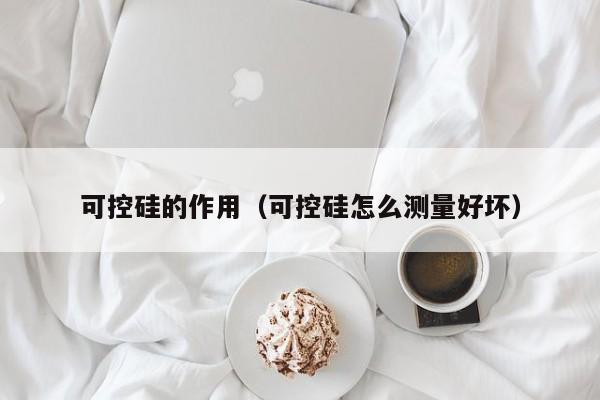 可控硅的作用（可控硅怎么测量好坏）