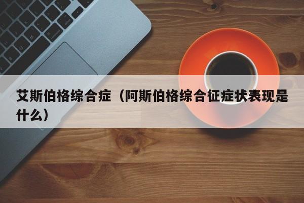 艾斯伯格综合症（阿斯伯格综合征症状表现是什么）