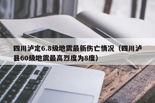 四川泸定6.8级地震最新伤亡情况（四川泸县60级地震最高烈度为8度）