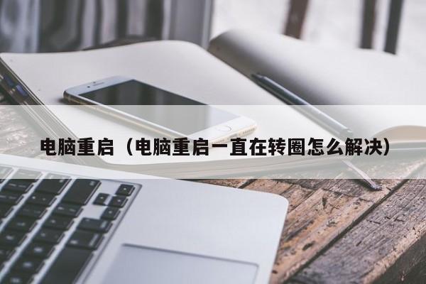 电脑重启（电脑重启一直在转圈怎么解决）