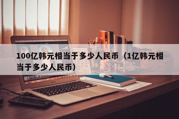 100亿韩元相当于多少人民币（1亿韩元相当于多少人民币）