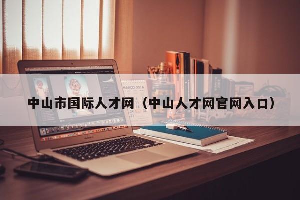 中山市国际人才网（中山人才网官网入口）