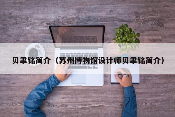 贝聿铭简介（苏州博物馆设计师贝聿铭简介）