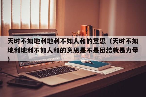 天时不如地利地利不如人和的意思（天时不如地利地利不如人和的意思是不是团结就是力量）