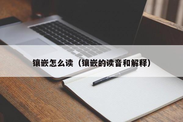 镶嵌怎么读（镶嵌的读音和解释）