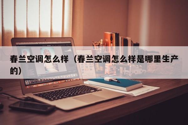 春兰空调怎么样（春兰空调怎么样是哪里生产的）