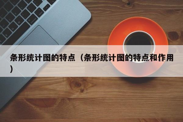 条形统计图的特点（条形统计图的特点和作用）