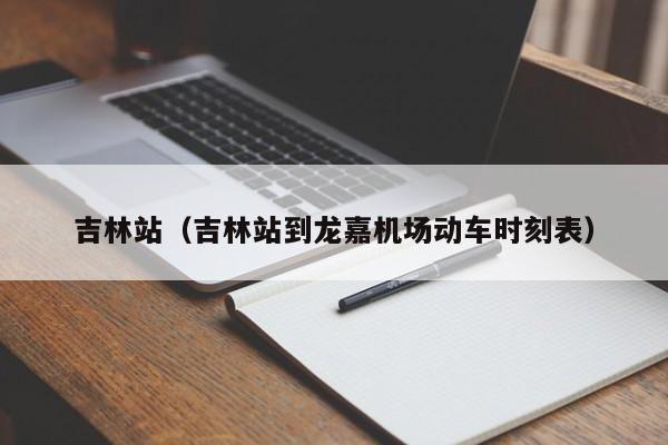 吉林站（吉林站到龙嘉机场动车时刻表）