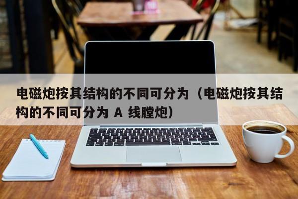 电磁炮按其结构的不同可分为（电磁炮按其结构的不同可分为 A 线膛炮）