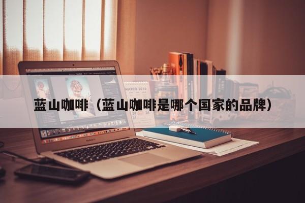 蓝山咖啡（蓝山咖啡是哪个国家的品牌）