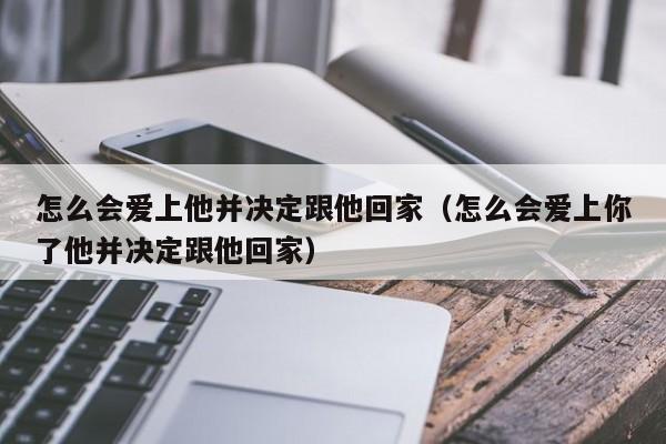 怎么会爱上他并决定跟他回家（怎么会爱上你了他并决定跟他回家）