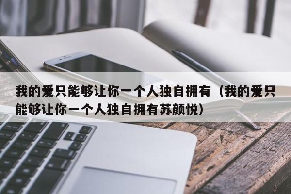 我的爱只能够让你一个人独自拥有（我的爱只能够让你一个人独自拥有苏颜悦）