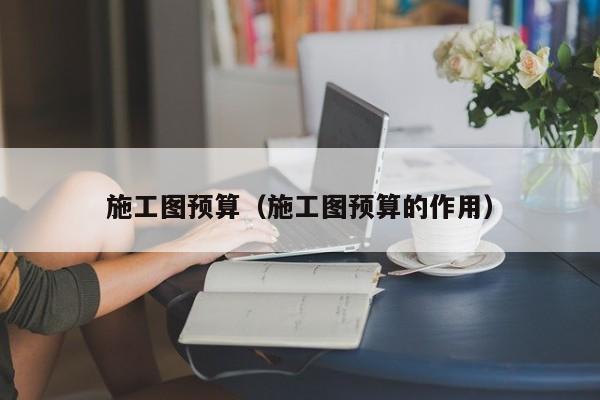 施工图预算（施工图预算的作用）