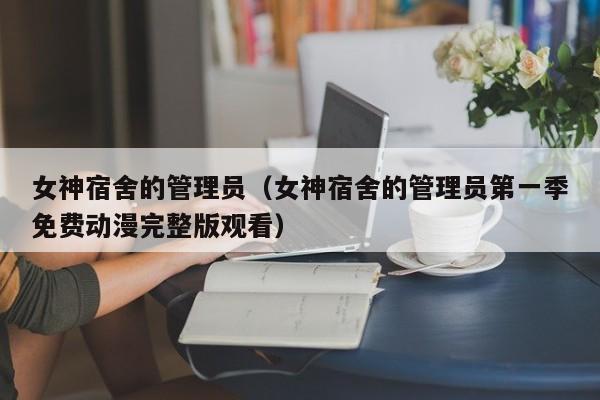 女神宿舍的管理员（女神宿舍的管理员第一季免费动漫完整版观看）