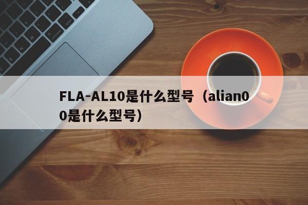 FLA-AL10是什么型号（alian00是什么型号）