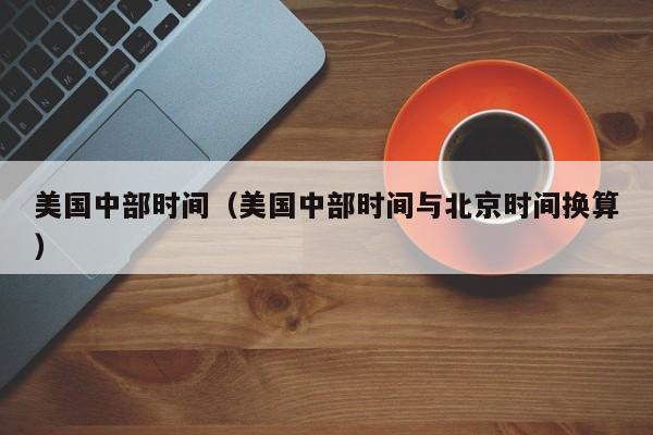 美国中部时间（美国中部时间与北京时间换算）