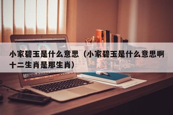 小家碧玉是什么意思（小家碧玉是什么意思啊十二生肖是那生肖）