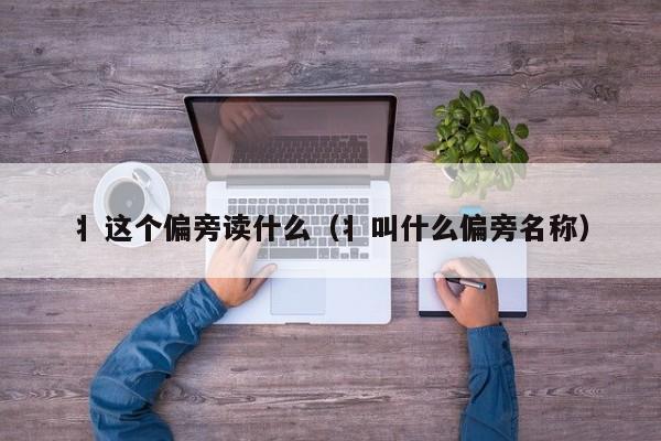 丬这个偏旁读什么（丬叫什么偏旁名称）