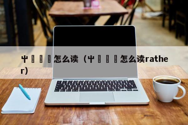 屮艸芔茻怎么读（屮艸芔茻怎么读rather）