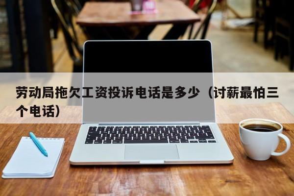 劳动局拖欠工资投诉电话是多少（讨薪最怕三个电话）