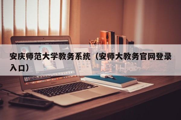 安庆师范大学教务系统（安师大教务官网登录入口）