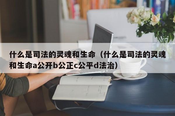 什么是司法的灵魂和生命（什么是司法的灵魂和生命a公开b公正c公平d法治）