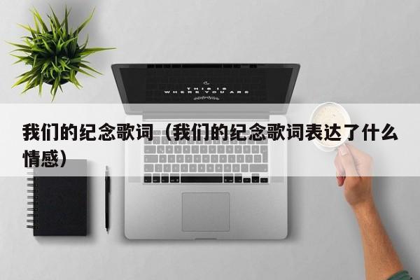 我们的纪念歌词（我们的纪念歌词表达了什么情感）
