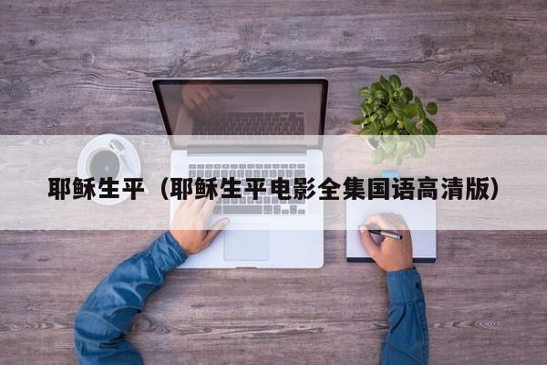 耶稣生平（耶稣生平电影全集国语高清版）
