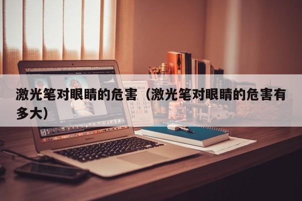激光笔对眼睛的危害（激光笔对眼睛的危害有多大）