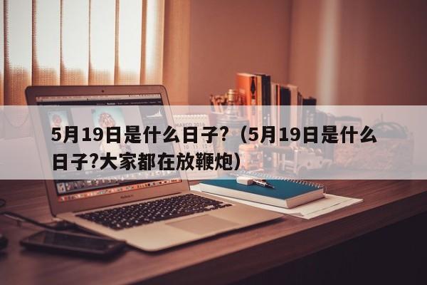 5月19日是什么日子?（5月19日是什么日子?大家都在放鞭炮）