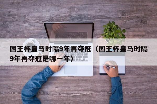 国王杯皇马时隔9年再夺冠（国王杯皇马时隔9年再夺冠是哪一年）