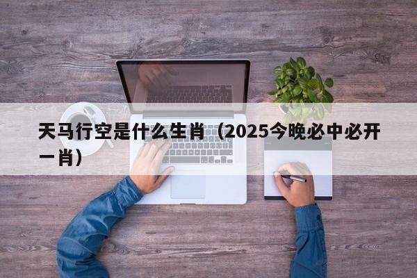 天马行空是什么生肖（2025今晚必中必开一肖）