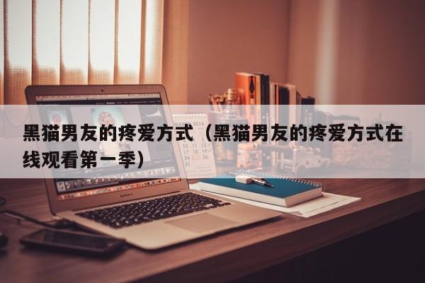 黑猫男友的疼爱方式（黑猫男友的疼爱方式在线观看第一季）