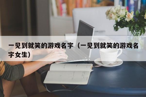 一见到就笑的游戏名字（一见到就笑的游戏名字女生）