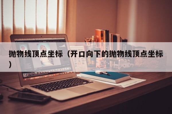 抛物线顶点坐标（开口向下的抛物线顶点坐标）