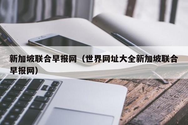 新加坡联合早报网（世界网址大全新加坡联合早报网）