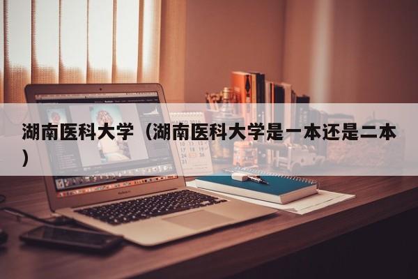 湖南医科大学（湖南医科大学是一本还是二本）