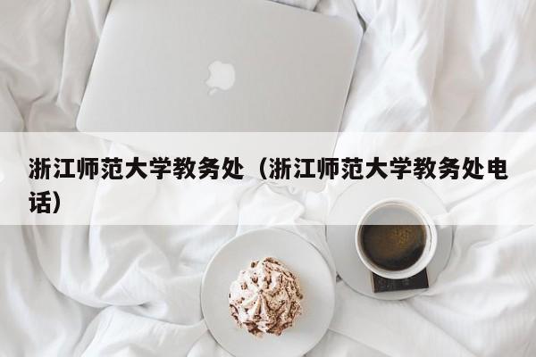 浙江师范大学教务处（浙江师范大学教务处电话）