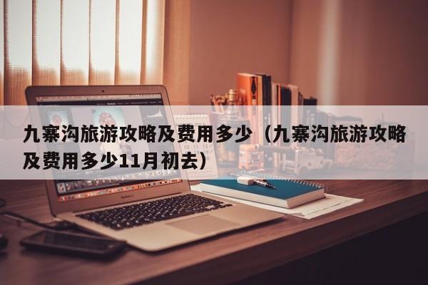 九寨沟旅游攻略及费用多少（九寨沟旅游攻略及费用多少11月初去）