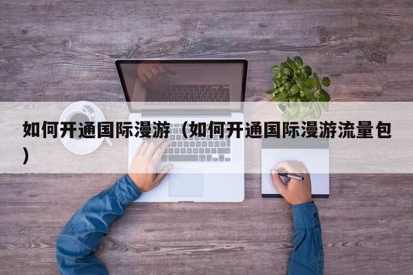 如何开通国际漫游（如何开通国际漫游流量包）