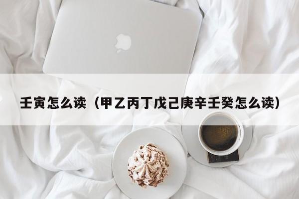 壬寅怎么读（甲乙丙丁戊己庚辛壬癸怎么读）