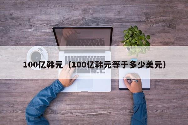 100亿韩元（100亿韩元等于多少美元）