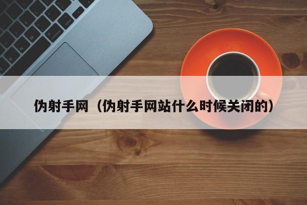 伪射手网（伪射手网站什么时候关闭的）