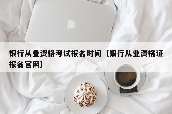 银行从业资格考试报名时间（银行从业资格证报名官网）