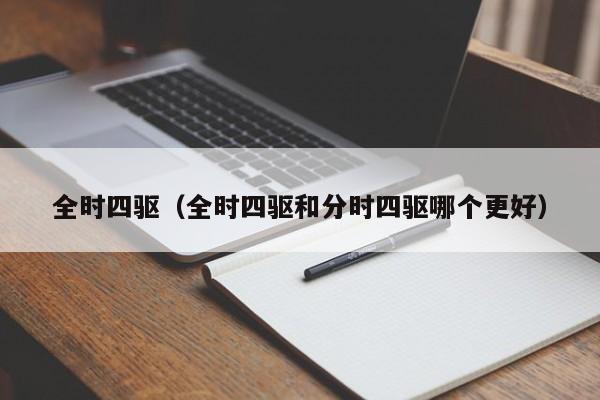 全时四驱（全时四驱和分时四驱哪个更好）