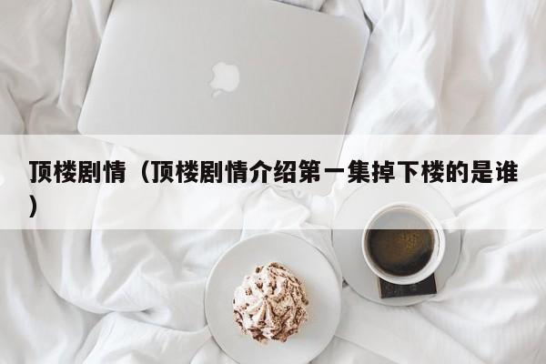 顶楼剧情（顶楼剧情介绍第一集掉下楼的是谁）