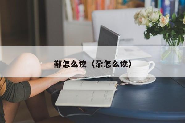 鄯怎么读（尕怎么读）
