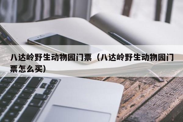 八达岭野生动物园门票（八达岭野生动物园门票怎么买）