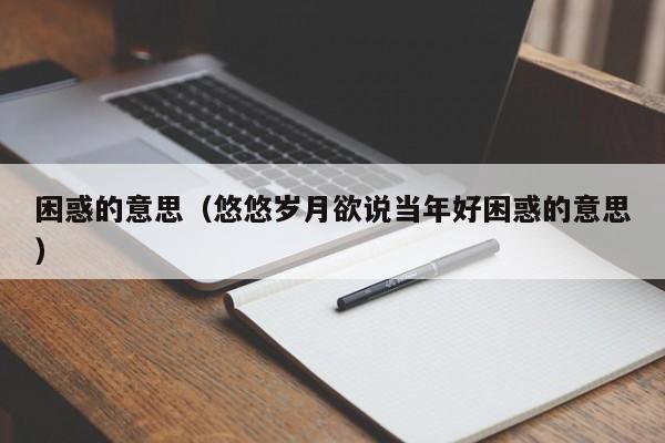 困惑的意思（悠悠岁月欲说当年好困惑的意思）