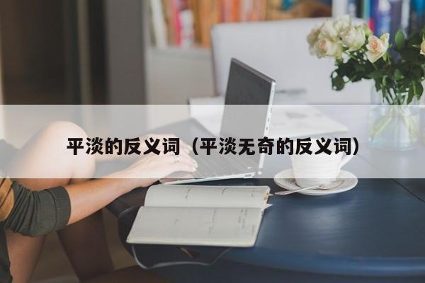 平淡的反义词（平淡无奇的反义词）
